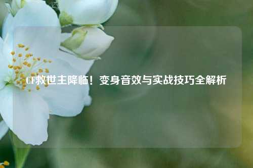 CF救世主降临！变身音效与实战技巧全解析