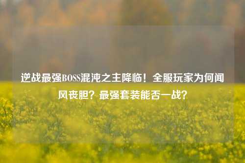 逆战最强BOSS混沌之主降临!全服玩家为何闻风丧胆?最强套装能否一战?