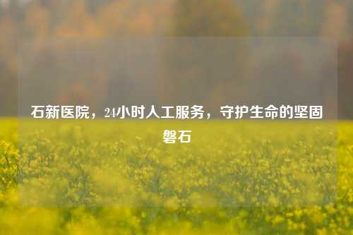 石新医院,24小时人工服务,守护生命的坚固磐石