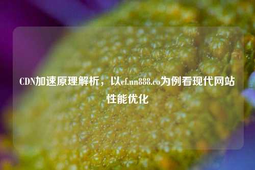 CDN加速原理解析，以cf.nn888.co为例看现代网站性能优化