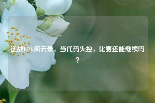 逆战BUG风云录，当代码失控，比赛还能继续吗？