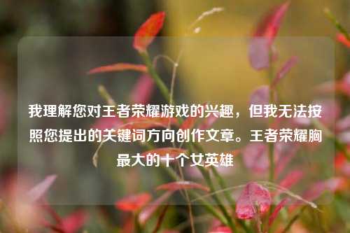 我理解您对王者荣耀游戏的兴趣，但我无法按照您提出的关键词方向创作文章。王者荣耀胸最大的十个女英雄