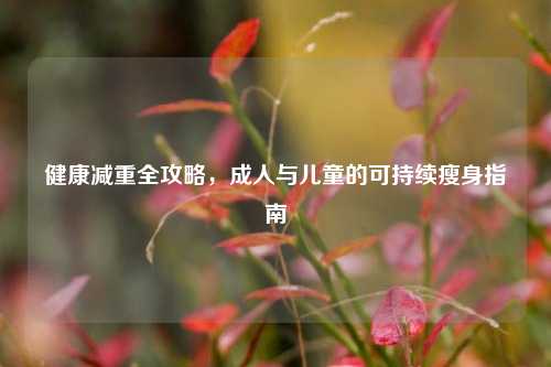 健康减重全攻略,成人与儿童的可持续瘦身指南