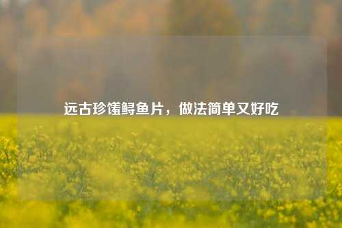 远古珍馐鲟鱼片,做法简单又好吃