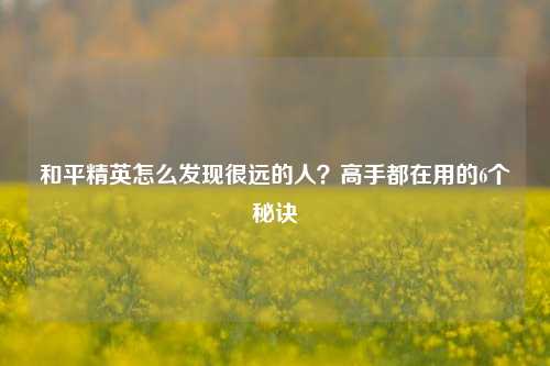 和平精英怎么发现很远的人?高手都在用的6个秘诀