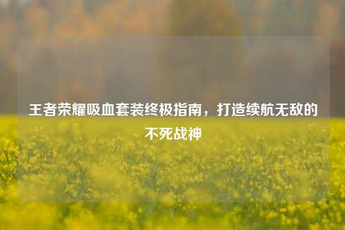 王者荣耀吸血套装终极指南，打造续航无敌的不死战神