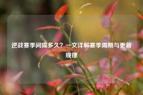逆战赛季间隔多久？一文详解赛季周期与更新规律