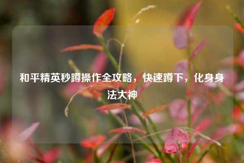 和平精英秒蹲操作全攻略,快速蹲下,化身身法大神