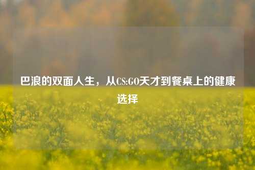 巴浪的双面人生，从CS:GO天才到餐桌上的健康选择