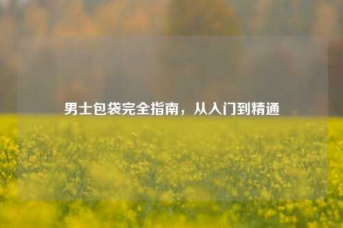 男士包袋完全指南，从入门到精通