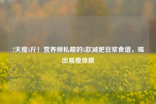 7天瘦5斤!营养师私藏的5款减肥豆浆食谱,喝出易瘦体质