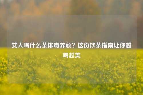 女人喝什么茶排毒养颜？这份饮茶指南让你越喝越美