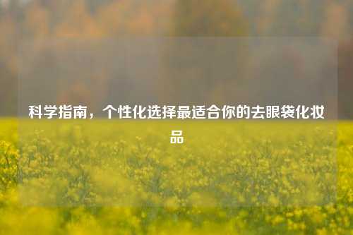 科学指南,个性化选择最适合你的去眼袋化妆品