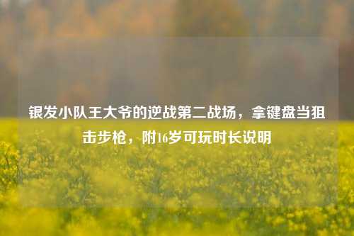 银发小队王大爷的逆战第二战场,拿键盘当狙击步枪,附16岁可玩时长说明