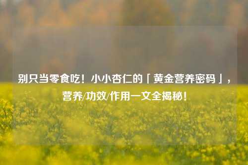 别只当零食吃!小小杏仁的「黄金营养密码」,营养/功效/作用一文全揭秘!
