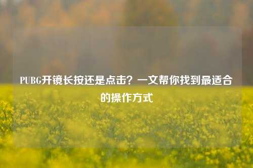 PUBG开镜长按还是点击?一文帮你找到最适合的操作方式
