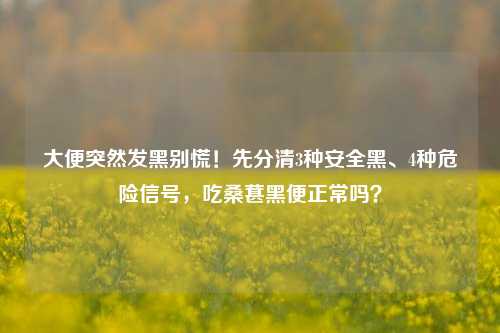 大便突然发黑别慌!先分清3种安全黑、4种危险信号,吃桑葚黑便正常吗?