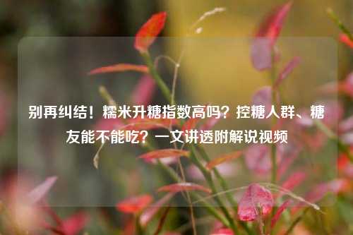 别再纠结！糯米升糖指数高吗？控糖人群、糖友能不能吃？一文讲透附解说视频