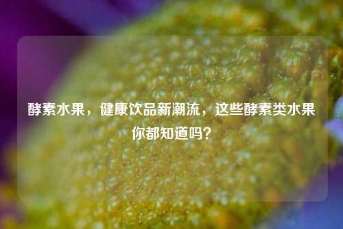 酵素水果,健康饮品新潮流,这些酵素类水果你都知道吗?