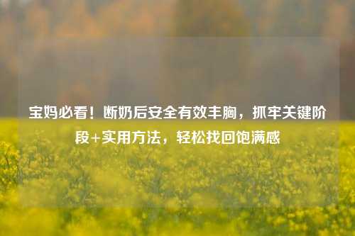 宝妈必看!断奶后安全有效丰胸,抓牢关键阶段+实用方法,轻松找回饱满感