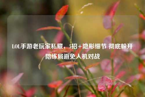 LOL手游老玩家私藏，5招+隐形细节 彻底躲开陪练局避免人机对战