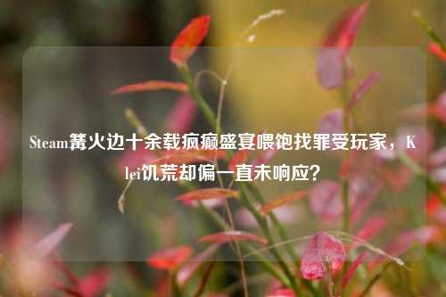 Steam篝火边十余载疯癫盛宴喂饱找罪受玩家,Klei饥荒却偏一直未响应?