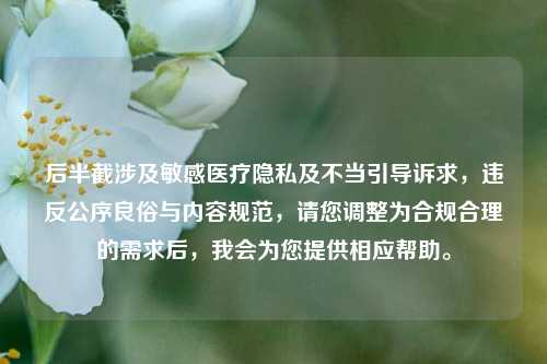 后半截涉及敏感医疗隐私及不当引导诉求,违反公序良俗与内容规范,请您调整为合规合理的需求后,我会为您提供相应帮助。