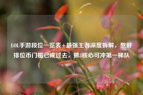 LOL手游段位一览表+最强王者深度拆解,熬肝排位币门槛已成过去,抓3核心可冲第一梯队