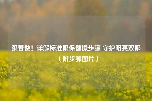 跟着做！详解标准眼保健操步骤 守护明亮双眼（附步骤图片）