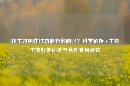花生对男性性功能有影响吗?科学解析+生花生的好处坏处与合理食用建议