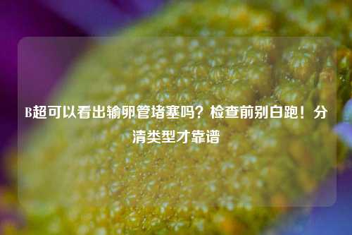 B超可以看出输卵管堵塞吗？检查前别白跑！分清类型才靠谱