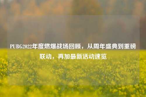 PUBG2022年度燃爆战场回顾,从周年盛典到重磅联动,再加最新活动速览