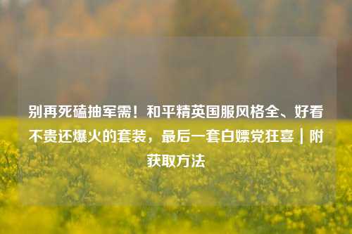 别再死磕抽军需!和平精英国服风格全、好看不贵还爆火的套装,最后一套白嫖党狂喜|附获取方法