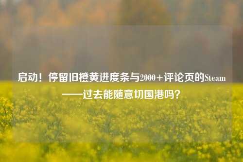 启动!停留旧橙黄进度条与2000+评论页的Steam——过去能随意切国港吗?