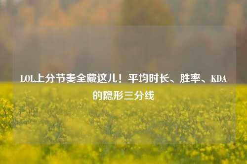 LOL上分节奏全藏这儿!平均时长、胜率、KDA的隐形三分线
