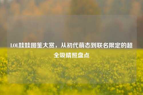 LOL娃娃图鉴大赏,从初代萌态到联名限定的超全吸睛照盘点