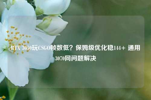 RTX 3050玩CSGO帧数低?保姆级优化稳144+ 通用3070同问题解决
