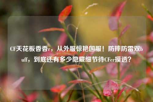 CF天花板香香r，从外服惊艳国服！防摔防雷双buff，到底还有多少隐藏细节待CFer摸透？