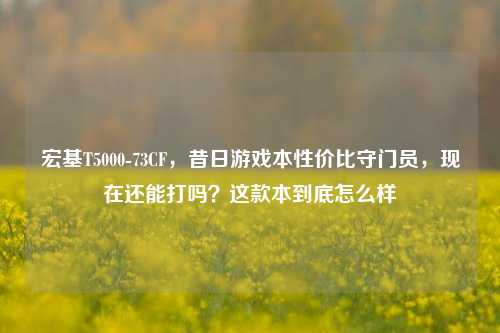 宏基T5000-73CF,昔日游戏本性价比守门员,现在还能打吗?这款本到底怎么样