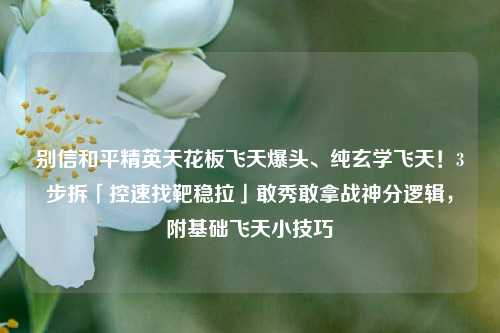 别信和平精英天花板飞天爆头、纯玄学飞天!3步拆「控速找靶稳拉」敢秀敢拿战神分逻辑,附基础飞天小技巧