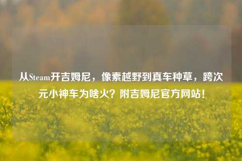 从Steam开吉姆尼,像素越野到真车种草,跨次元小神车为啥火?附吉姆尼官方网站!