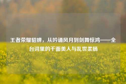 王者荣耀貂蝉，从吟诵风月到剑舞惊鸿——全台词里的千面美人与乱世柔肠