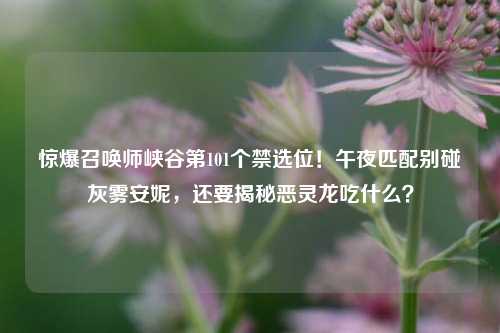 惊爆召唤师峡谷第101个禁选位！午夜匹配别碰灰雾安妮，还要揭秘恶灵龙吃什么？