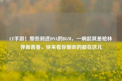 CF手游！那些刻进DNA的BGM，一响起就是枪林弹雨青春，快来看你爱听的都在这儿