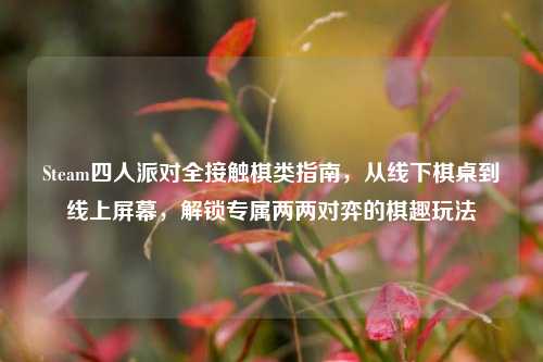 Steam四人派对全接触棋类指南,从线下棋桌到线上屏幕,解锁专属两两对弈的棋趣玩法