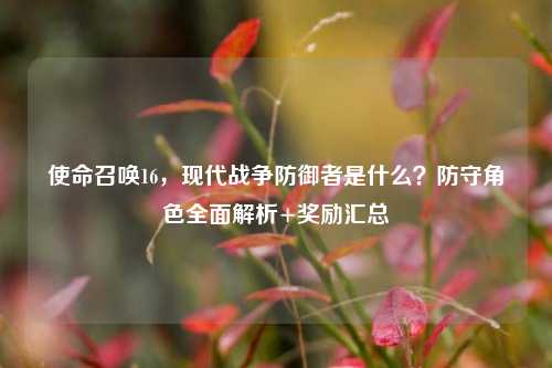 使命召唤16，现代战争防御者是什么？防守角色全面解析+奖励汇总