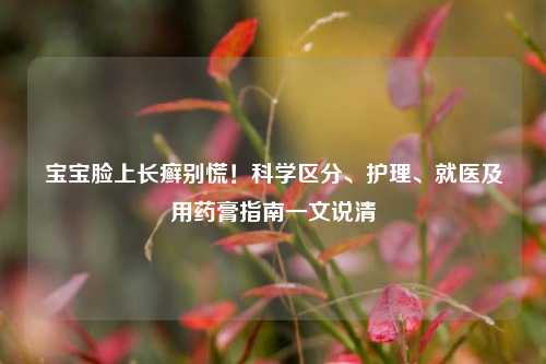 宝宝脸上长癣别慌!科学区分、护理、就医及用药膏指南一文说清