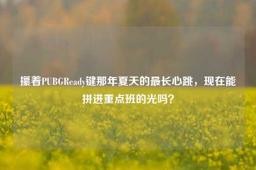 攥着PUBGReady键那年夏天的最长心跳,现在能拼进重点班的光吗?