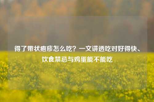 得了带状疱疹怎么吃?一文讲透吃对好得快、饮食禁忌与鸡蛋能不能吃