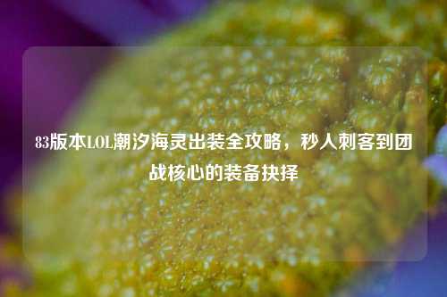 83版本LOL潮汐海灵出装全攻略，秒人刺客到团战核心的装备抉择